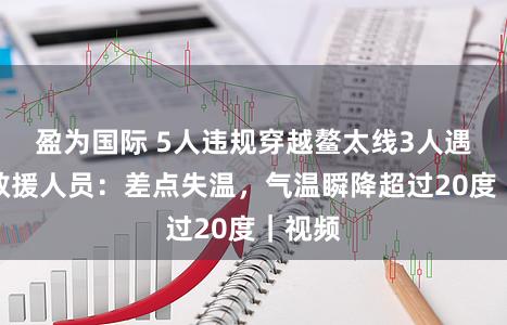 盈为国际 5人违规穿越鳌太线3人遇难，救援人员：差点失温，气温瞬降超过20度｜视频
