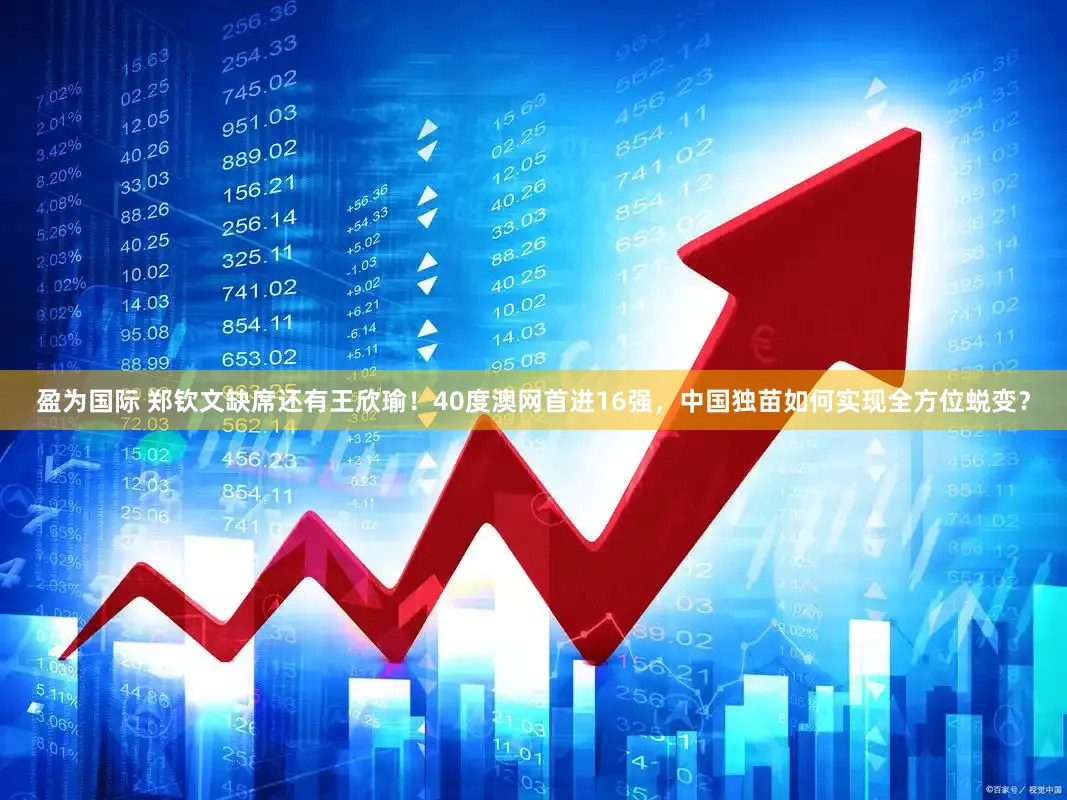 盈为国际 郑钦文缺席还有王欣瑜！40度澳网首进16强，中国独苗如何实现全方位蜕变？