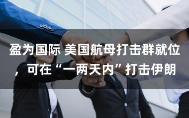 盈为国际 美国航母打击群就位，可在“一两天内”打击伊朗