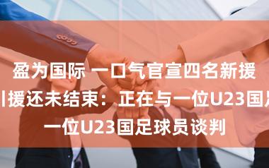 盈为国际 一口气官宣四名新援，海港队引援还未结束：正在与一位U23国足球员谈判