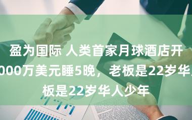 盈为国际 人类首家月球酒店开订！1000万美元睡5晚，老板是22岁华人少年