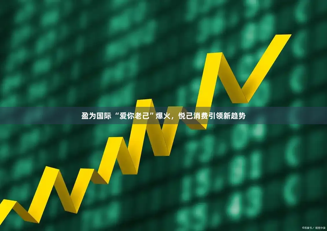 盈为国际 “爱你老己”爆火，悦己消费引领新趋势