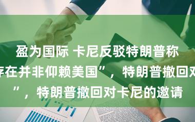 盈为国际 卡尼反驳特朗普称“加拿大的存在并非仰赖美国”，特朗普撤回对卡尼的邀请