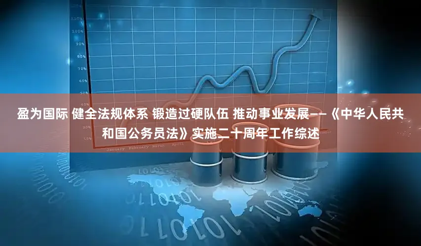 盈为国际 健全法规体系 锻造过硬队伍 推动事业发展——《中华人民共和国公务员法》实施二十周年工作综述