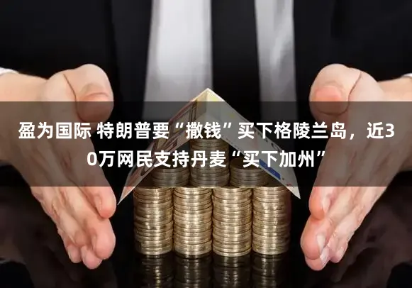 盈为国际 特朗普要“撒钱”买下格陵兰岛，近30万网民支持丹麦“买下加州”