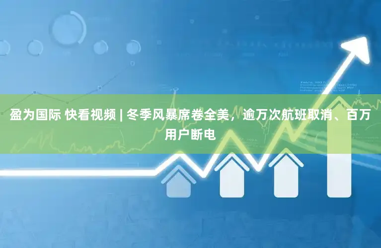 盈为国际 快看视频 | 冬季风暴席卷全美，逾万次航班取消、百万用户断电