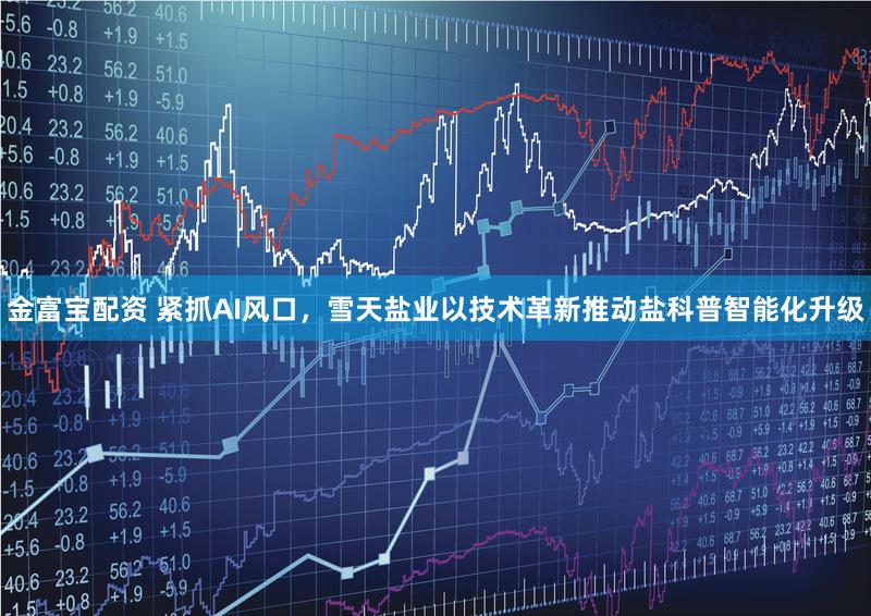 金富宝配资 紧抓AI风口，雪天盐业以技术革新推动盐科普智能化升级
