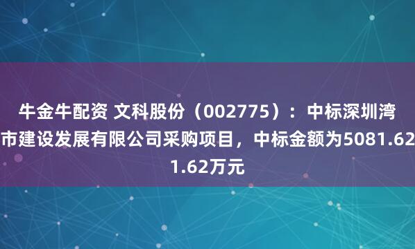 牛金牛配资 文科股份（002775）：中标深圳湾区城市建设发展有限公司采购项目，中标金额为5081.62万元