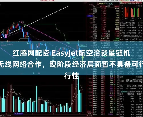 红腾网配资 EasyJet航空洽谈星链机上无线网络合作，现阶段经济层面暂不具备可行性