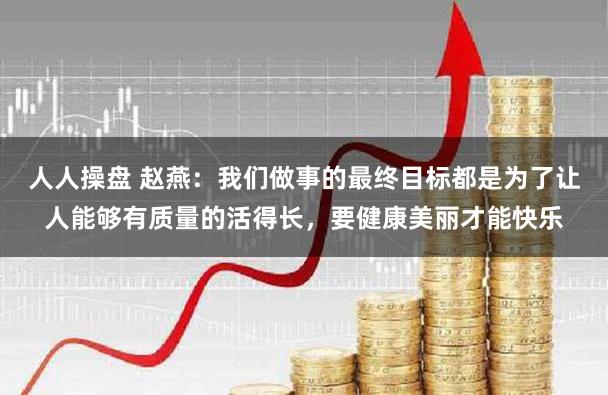 人人操盘 赵燕：我们做事的最终目标都是为了让人能够有质量的活得长，要健康美丽才能快乐