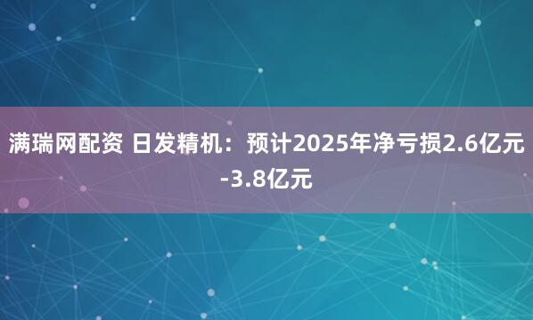 满瑞网配资 日发精机：预计2025年净亏损2.6亿元-3.8亿元