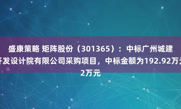盛康策略 矩阵股份（301365）：中标广州城建开发设计院有限公司采购项目，中标金额为192.92万元