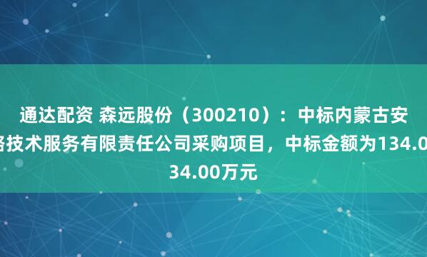 通达配资 森远股份（300210）：中标内蒙古安畅公路技术服务有限责任公司采购项目，中标金额为134.00万元