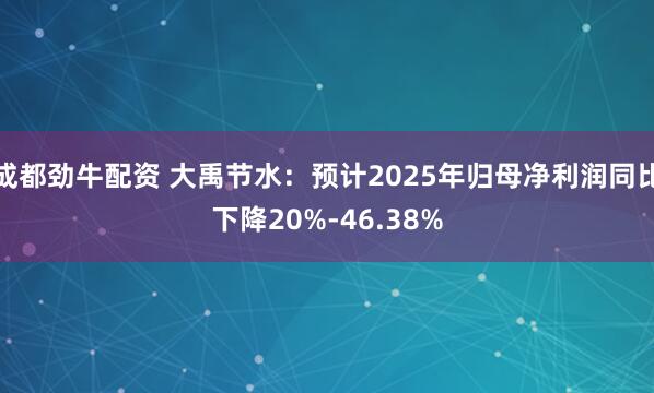 成都劲牛配资 大禹节水：预计2025年归母净利润同比下降20%-46.38%