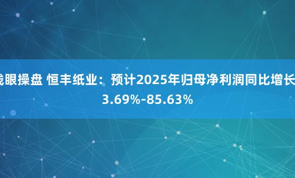 钱眼操盘 恒丰纸业：预计2025年归母净利润同比增长53.69%-85.63%