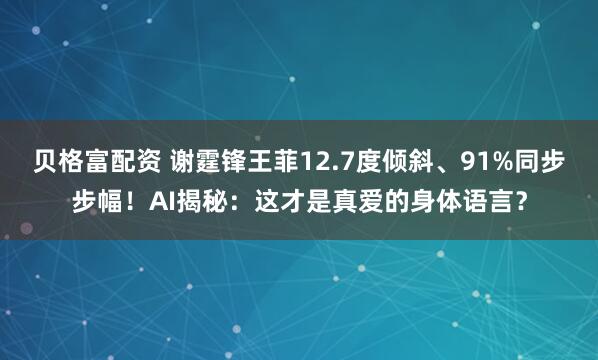 贝格富配资 谢霆锋王菲12.7度倾斜、91%同步步幅！AI揭秘：这才是真爱的身体语言？