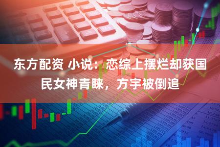 东方配资 小说：恋综上摆烂却获国民女神青睐，方宇被倒追