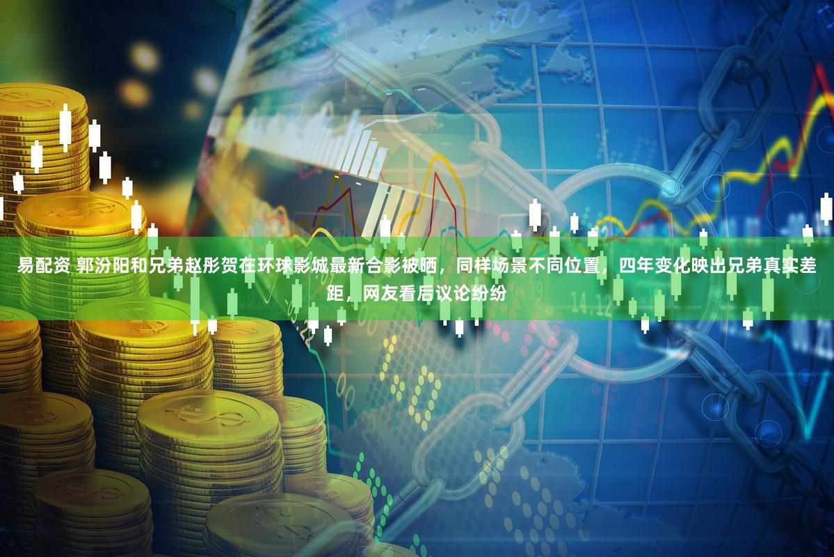 易配资 郭汾阳和兄弟赵彤贺在环球影城最新合影被晒，同样场景不同位置，四年变化映出兄弟真实差距，网友看后议论纷纷