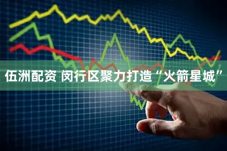 伍洲配资 闵行区聚力打造“火箭星城”