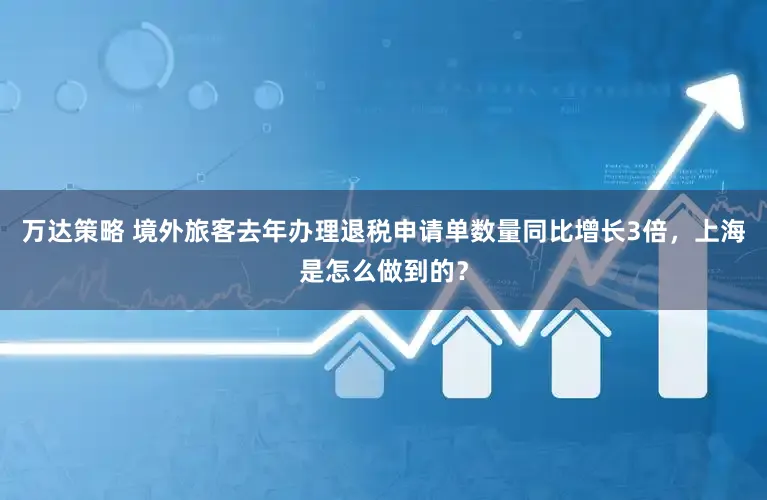 万达策略 境外旅客去年办理退税申请单数量同比增长3倍，上海是怎么做到的？