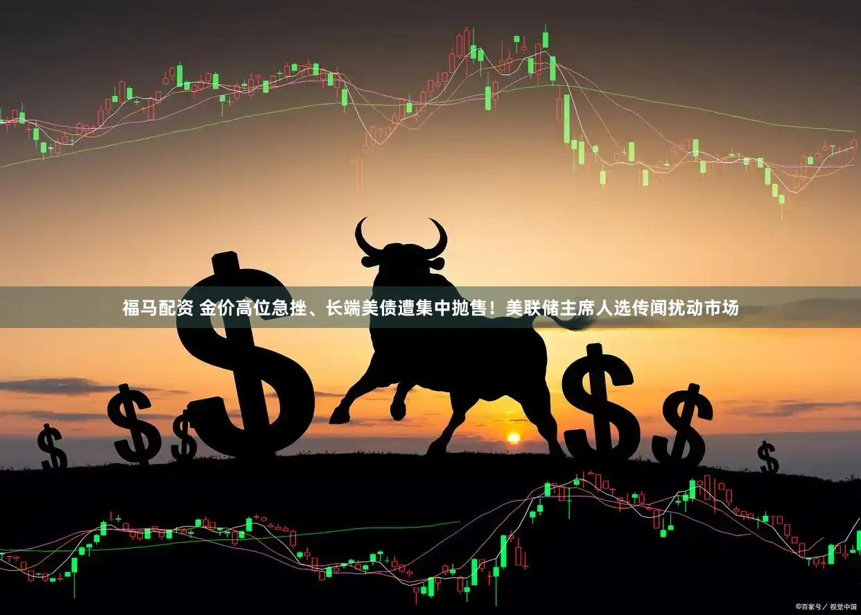 福马配资 金价高位急挫、长端美债遭集中抛售！美联储主席人选传闻扰动市场