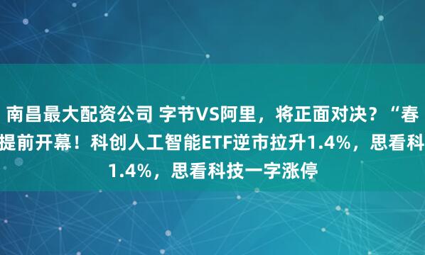 南昌最大配资公司 字节VS阿里，将正面对决？“春节AI竞赛”提前开幕！科创人工智能ETF逆市拉升1.4%，思看科技一字涨停