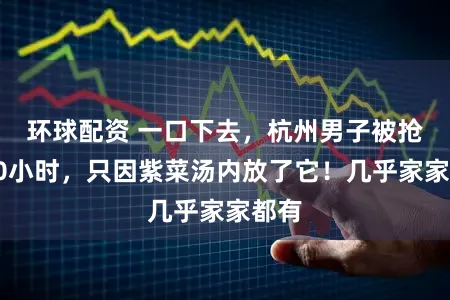 环球配资 一口下去，杭州男子被抢救10小时，只因紫菜汤内放了它！几乎家家都有