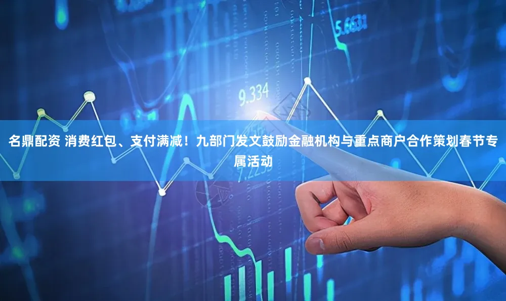 名鼎配资 消费红包、支付满减！九部门发文鼓励金融机构与重点商户合作策划春节专属活动