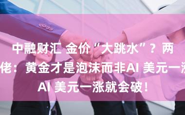 中融财汇 金价“大跳水”？两大投资大佬：黄金才是泡沫而非AI 美元一涨就会破！