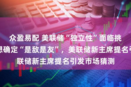 众盈易配 美联储“独立性”面临挑战，华尔街想确定“是敌是友”，美联储新主席提名引发市场猜测