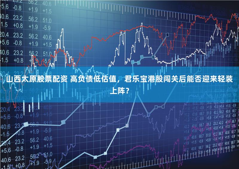山西太原股票配资 高负债低估值，君乐宝港股闯关后能否迎来轻装上阵？