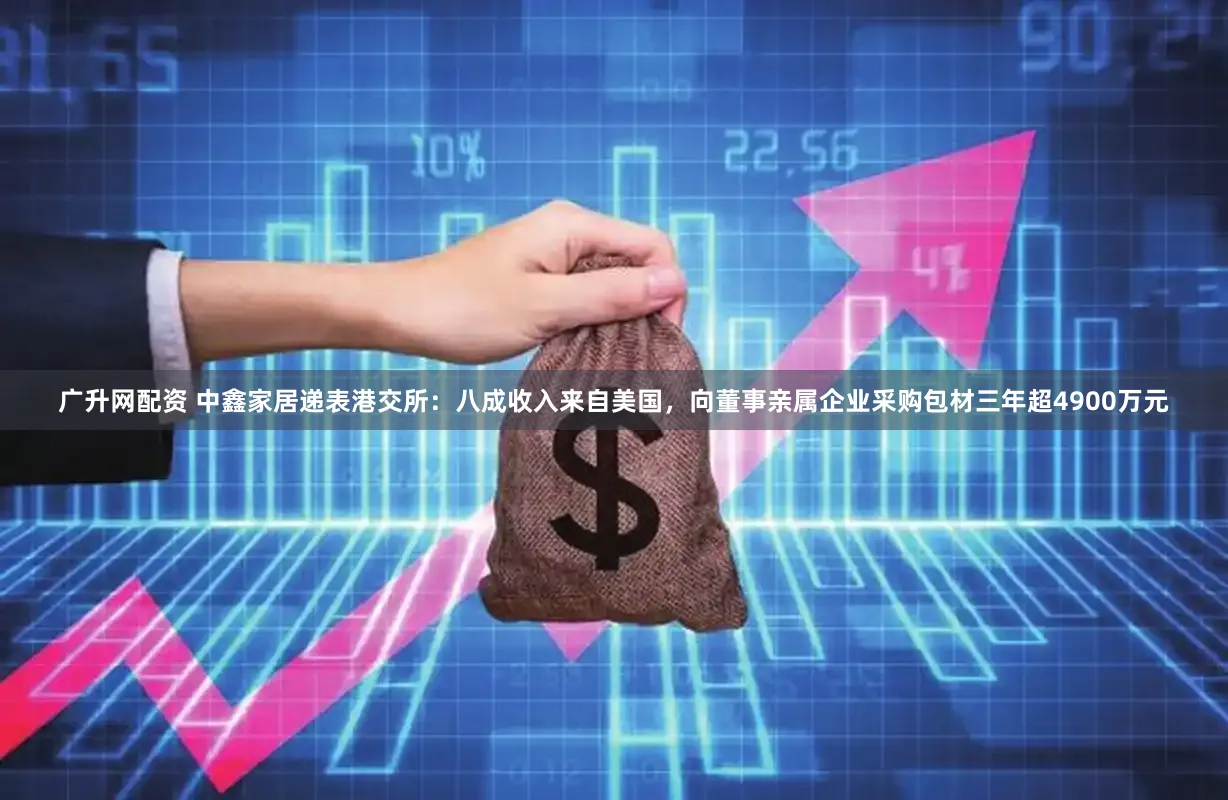 广升网配资 中鑫家居递表港交所：八成收入来自美国，向董事亲属企业采购包材三年超4900万元