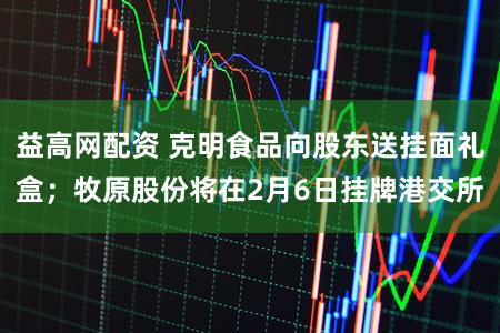 益高网配资 克明食品向股东送挂面礼盒；牧原股份将在2月6日挂牌港交所