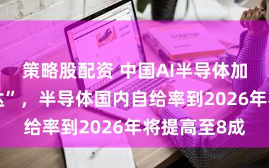 策略股配资 中国AI半导体加速“脱英伟达”,半导体国内自给率到2026年将提高至8成