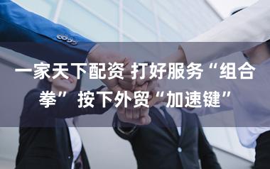 一家天下配资 打好服务“组合拳” 按下外贸“加速键”