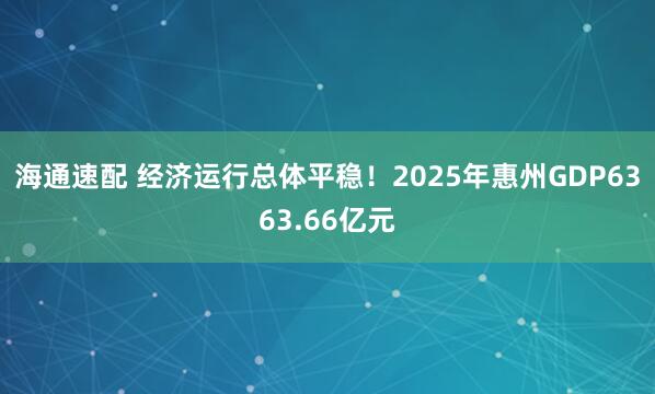海通速配 经济运行总体平稳！2025年惠州GDP6363.66亿元