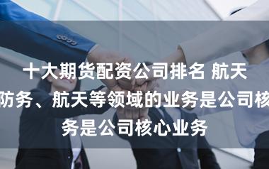十大期货配资公司排名 航天电器：防务、航天等领域的业务是公司核心业务