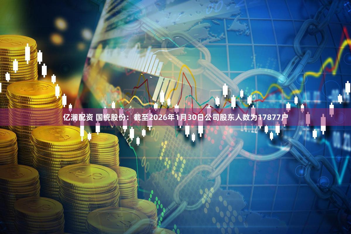 亿润配资 国统股份：截至2026年1月30日公司股东人数为17877户