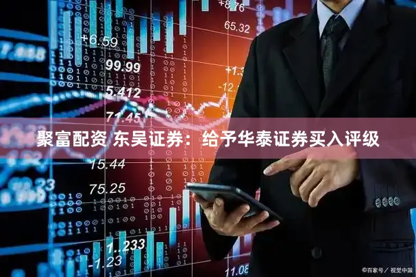 聚富配资 东吴证券：给予华泰证券买入评级