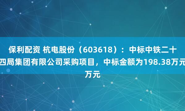 保利配资 杭电股份(603618):中标中铁二十四局集团有限公司采购项目,中标金额为198.38万元