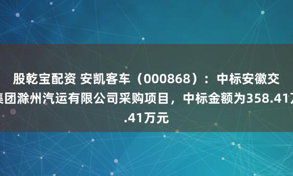 股乾宝配资 安凯客车（000868）：中标安徽交运集团滁州汽运有限公司采购项目，中标金额为358.41万元