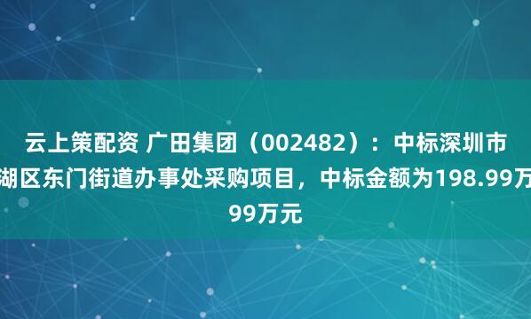 云上策配资 广田集团(002482):中标深圳市罗湖区东门街道办事处采购项目,中标金额为198.99万元