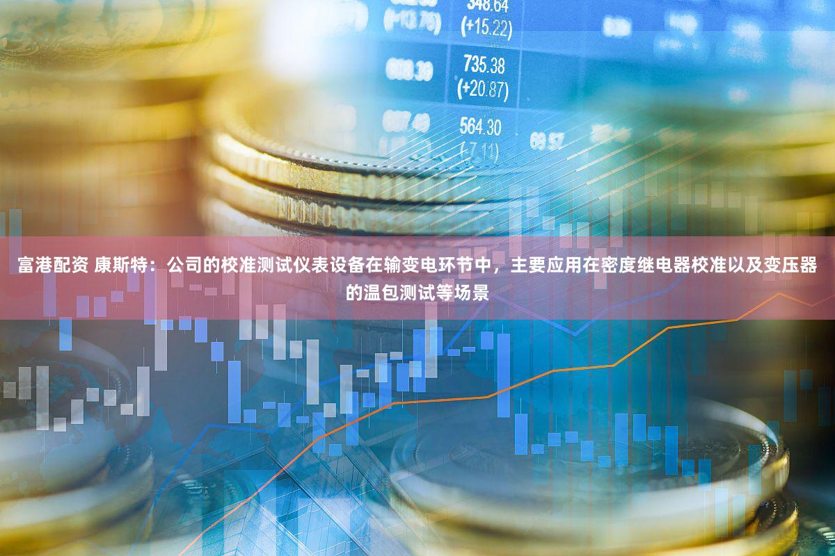 富港配资 康斯特：公司的校准测试仪表设备在输变电环节中，主要应用在密度继电器校准以及变压器的温包测试等场景