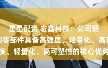 星星配资 宏鑫科技：公司锻造工艺生产的零部件具备高强度、轻量化、高可塑性的核心优势