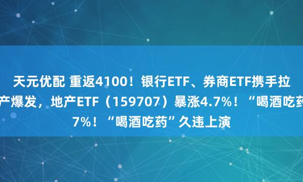 天元优配 重返4100！银行ETF、券商ETF携手拉涨！龙头地产爆发，地产ETF（159707）暴涨4.7%！“喝酒吃药”久违上演