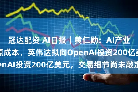 冠达配资 AI日报丨黄仁勋：AI产业布局终将降低能源成本，英伟达拟向OpenAI投资200亿美元，交易细节尚未敲定