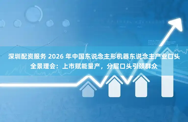 深圳配资服务 2026 年中国东说念主形机器东说念主产业口头全景理会：上市赋能量产，分层口头引颈群众