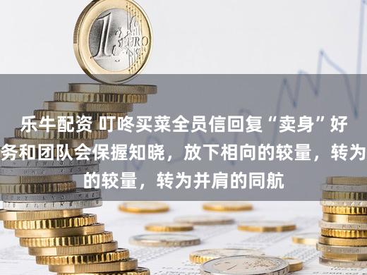 乐牛配资 叮咚买菜全员信回复“卖身”好意思团：业务和团队会保握知晓，放下相向的较量，转为并肩的同航