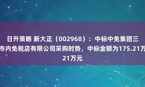 日升策略 新大正（002968）：中标中免集团三亚市内免税店有限公司采购时势，中标金额为175.21万元