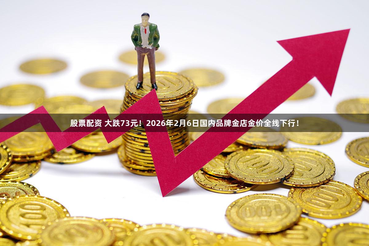 股票配资 大跌73元！2026年2月6日国内品牌金店金价全线下行！